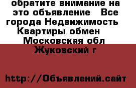 обратите внимание на это объявление - Все города Недвижимость » Квартиры обмен   . Московская обл.,Жуковский г.